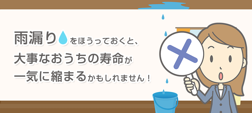 雨漏りをほうっておくと、大事なおうちの寿命が一気に縮まるかもしれません！